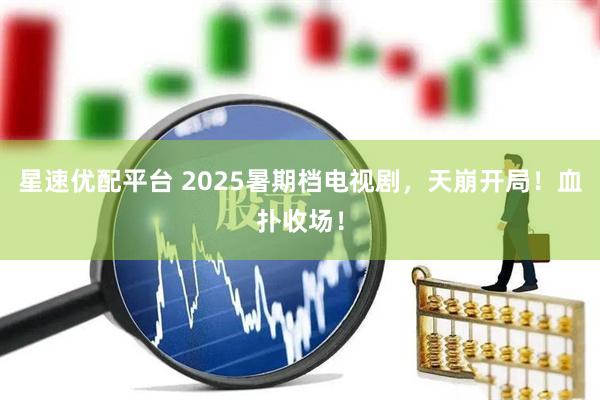 星速优配平台 2025暑期档电视剧，天崩开局！血扑收场！