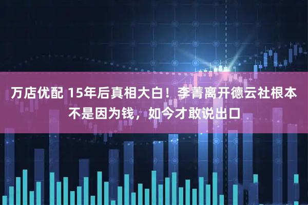 万店优配 15年后真相大白！李菁离开德云社根本不是因为钱，如今才敢说出口