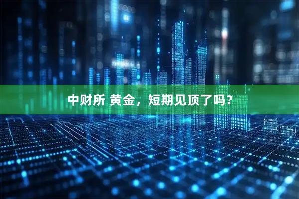 中财所 黄金，短期见顶了吗？