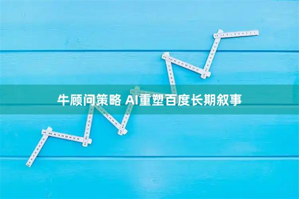 牛顾问策略 AI重塑百度长期叙事