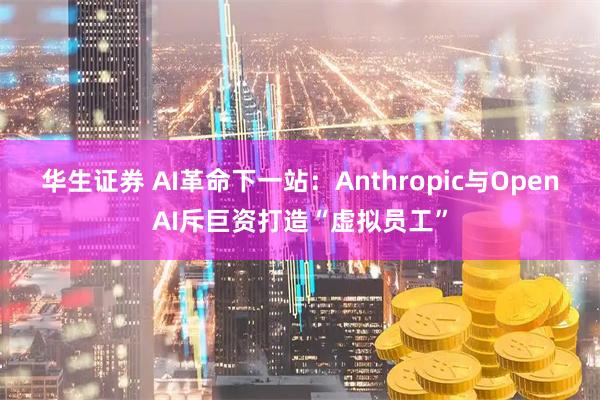 华生证券 AI革命下一站：Anthropic与OpenAI斥巨资打造“虚拟员工”