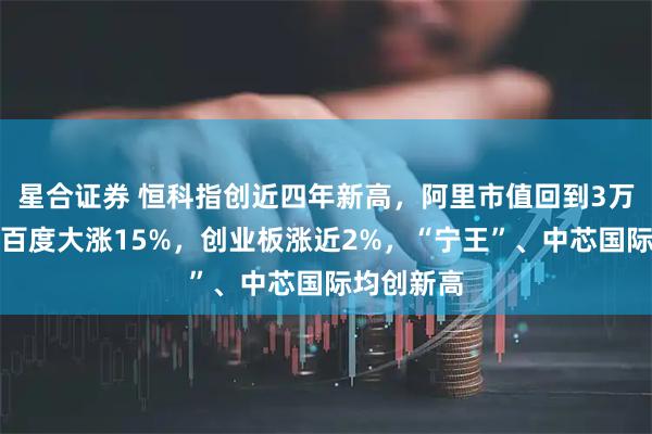 星合证券 恒科指创近四年新高，阿里市值回到3万亿上方、百度大涨15%，创业板涨近2%，“宁王”、中芯国际均创新高