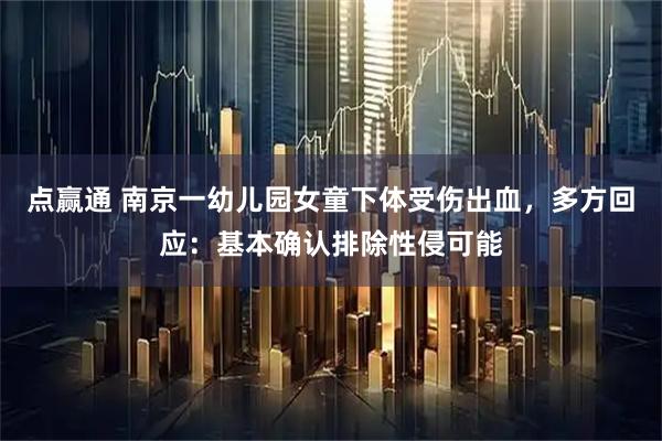 点赢通 南京一幼儿园女童下体受伤出血，多方回应：基本确认排除性侵可能