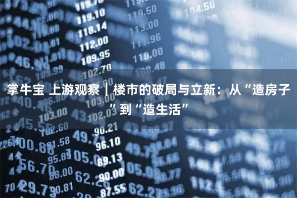 掌牛宝 上游观察︱楼市的破局与立新：从“造房子”到“造生活”