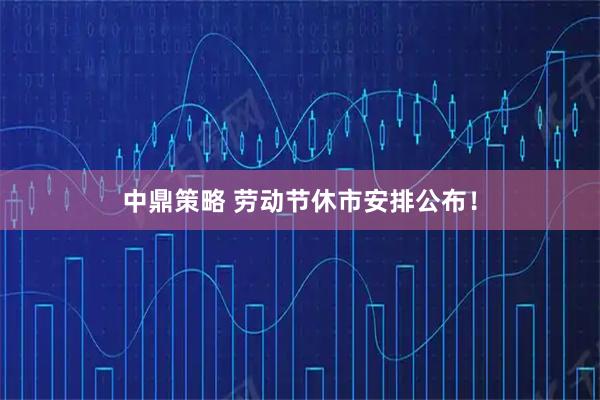中鼎策略 劳动节休市安排公布！