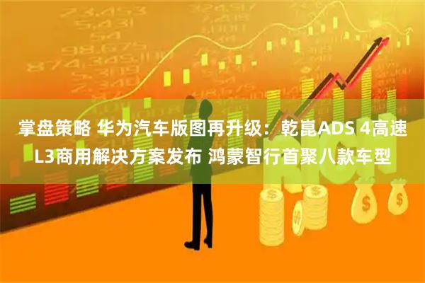 掌盘策略 华为汽车版图再升级：乾崑ADS 4高速L3商用解决方案发布 鸿蒙智行首聚八款车型