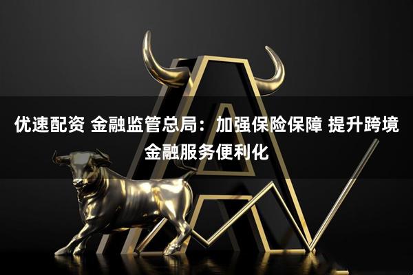 优速配资 金融监管总局：加强保险保障 提升跨境金融服务便利化