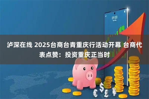 泸深在线 2025台商台青重庆行活动开幕 台商代表点赞：投资重庆正当时