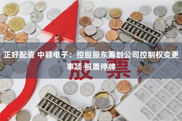 正好配资 中颖电子：控股股东筹划公司控制权变更事项 股票停牌