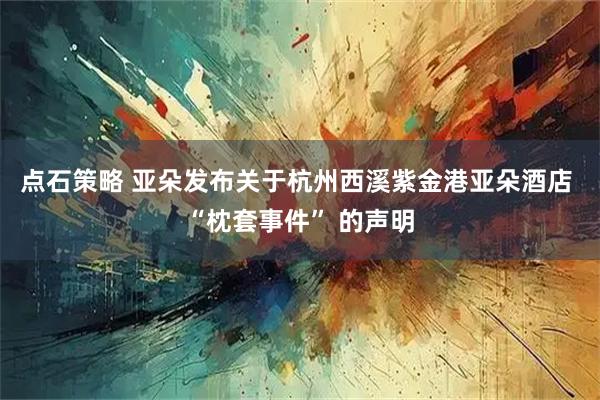 点石策略 亚朵发布关于杭州西溪紫金港亚朵酒店 “枕套事件” 的声明