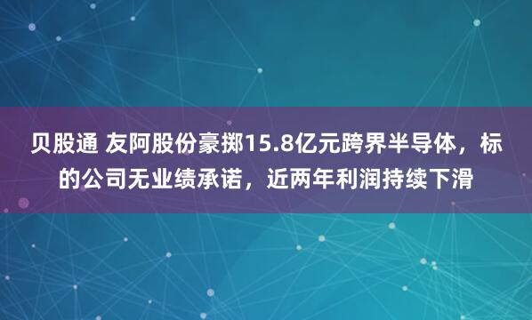 贝股通 友阿股份豪掷15.8亿元跨界半导体，标的公司无业绩承诺，近两年利润持续下滑