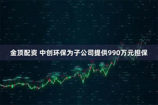 金顶配资 中创环保为子公司提供990万元担保