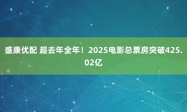 盛康优配 超去年全年！2025电影总票房突破425.02亿