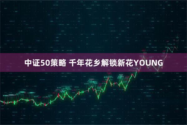 中证50策略 千年花乡解锁新花YOUNG