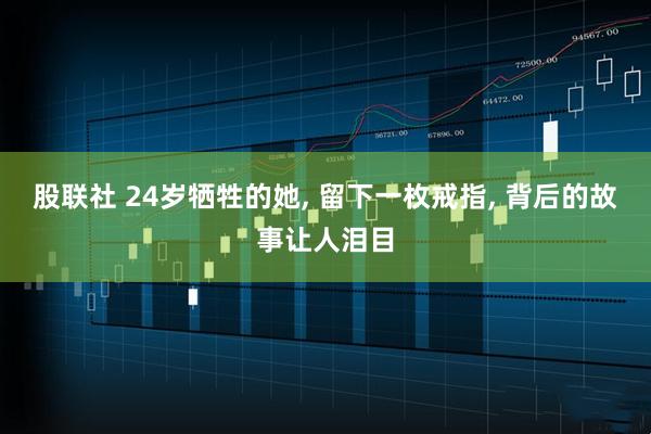 股联社 24岁牺牲的她, 留下一枚戒指, 背后的故事让人泪目