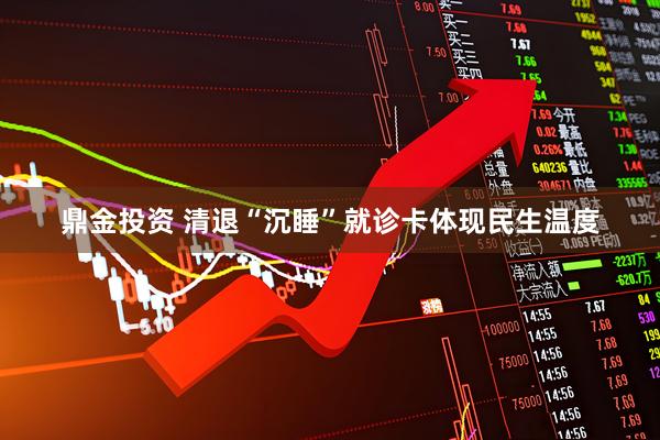 鼎金投资 清退“沉睡”就诊卡体现民生温度