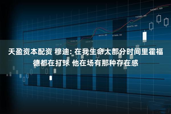 天盈资本配资 穆迪: 在我生命大部分时间里霍福德都在打球 他在场有那种存在感