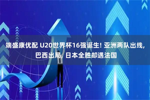 端盛康优配 U20世界杯16强诞生! 亚洲两队出线, 巴西出局, 日本全胜却遇法国