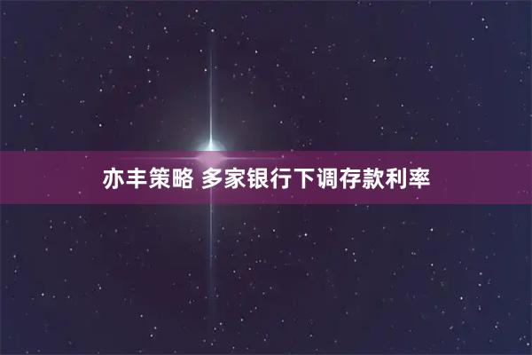 亦丰策略 多家银行下调存款利率