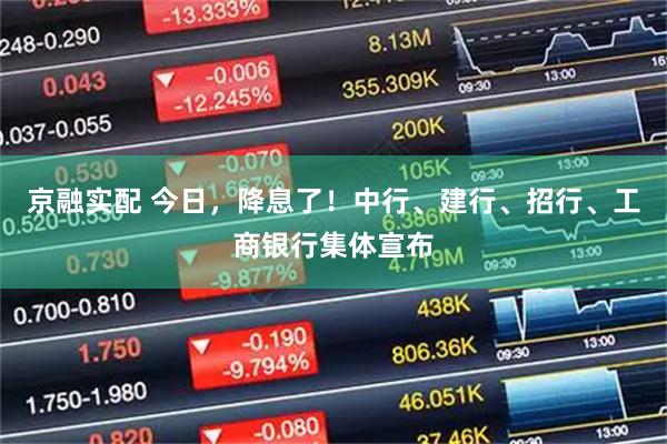 京融实配 今日，降息了！中行、建行、招行、工商银行集体宣布
