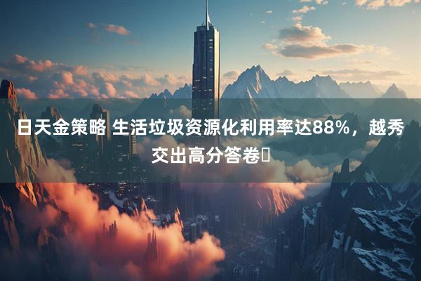 日天金策略 生活垃圾资源化利用率达88%，越秀交出高分答卷​