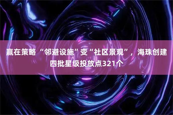 赢在策略 “邻避设施”变“社区景观”，海珠创建四批星级投放点321个