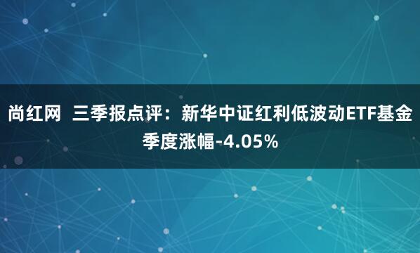 尚红网  三季报点评：新华中证红利低波动ETF基金季度涨幅-4.05%