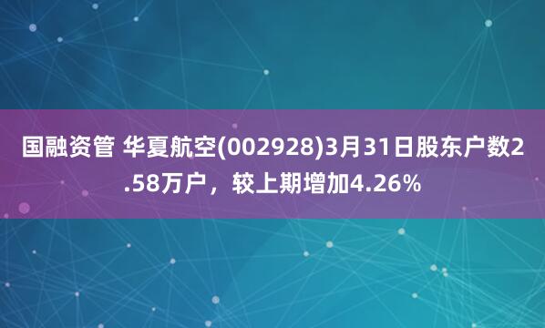国融资管 华夏航空(002928)3月31日股东户数2.58万户，较上期增加4.26%