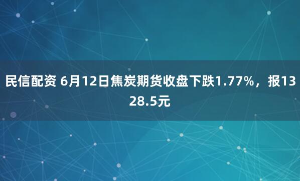 民信配资 6月12日焦炭期货收盘下跌1.77%，报1328.5元