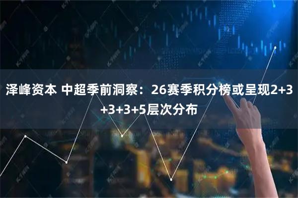 泽峰资本 中超季前洞察：26赛季积分榜或呈现2+3+3+3+5层次分布