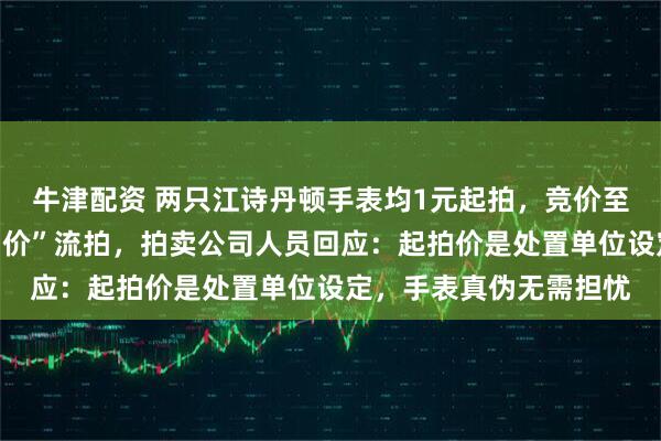 牛津配资 两只江诗丹顿手表均1元起拍，竞价至数万却因“未达到保留价”流拍，拍卖公司人员回应：起拍价是处置单位设定，手表真伪无需担忧